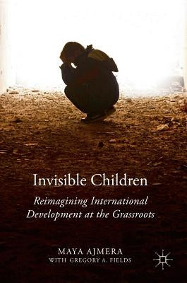 Invisible Children: Reimagining International Development at the Grassroots by Ajmera, Maya