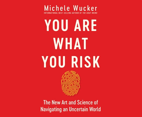 You Are What You Risk: The New Art and Science of Navigating an Uncertain World by Wucker, Michele