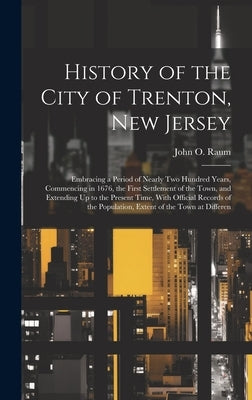 History of the City of Trenton, New Jersey: Embracing a Period of Nearly Two Hundred Years, Commencing in 1676, the First Settlement of the Town, and by Raum, John O.