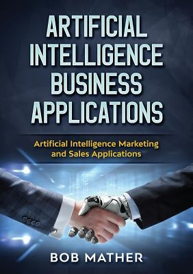 Artificial Intelligence Business Applications: Artificial Intelligence Marketing and Sales Applications by Mather, Bob