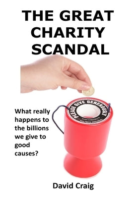 The Great Charity Scandal: What Really Happens to the Billions We Give to Good Causes? by Craig, David