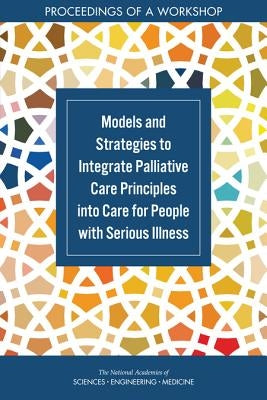 Models and Strategies to Integrate Palliative Care Principles Into Care for People with Serious Illness: Proceedings of a Workshop by National Academies of Sciences Engineeri