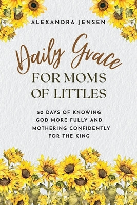 Daily Grace for Moms of Littles: 50 Days of Knowing God More Fully and Mothering Confidently for the King by Jensen, Alexandra