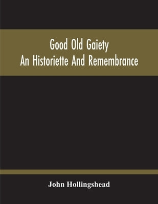 Good Old Gaiety; An Historiette And Remembrance by Hollingshead, John