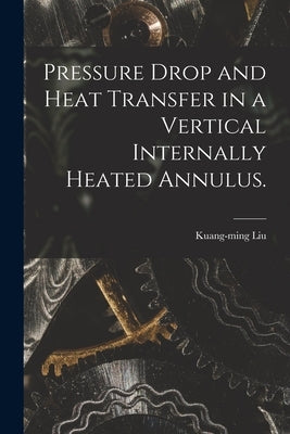 Pressure Drop and Heat Transfer in a Vertical Internally Heated Annulus. by Liu, Kuang-Ming