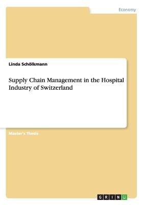 Supply Chain Management in the Hospital Industry of Switzerland by Schölkmann, Linda
