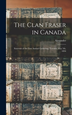 The Clan Fraser in Canada: Souvenir of the First Annual Gathering, Toronto, May 5th, 1894 by Fraser, Alexander 1860-1936