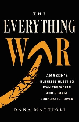 The Everything War: Amazon's Ruthless Quest to Own the World and Remake Corporate Power by Mattioli, Dana