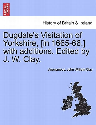Dugdale's Visitation of Yorkshire, [in 1665-66.] with additions. Edited by J. W. Clay. Vol. II. by Anonymous