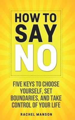 How to Say No: Five Keys to Choose Yourself, Set Boundaries, and Take Control of Your Life by Manson, Rachel