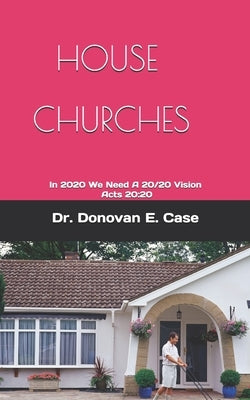 House Churches: In 2020 We Need A 20/20 Vision - Acts 20:20 by Case, Donovan E.
