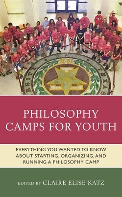 Philosophy Camps for Youth: Everything You Wanted to Know about Starting, Organizing, and Running a Philosophy Camp by Katz, Claire Elise