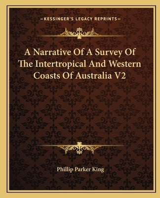 A Narrative Of A Survey Of The Intertropical And Western Coasts Of Australia V2 by King, Phillip Parker