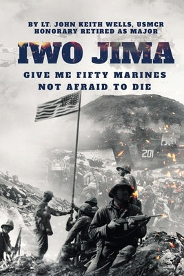 IWO JIMA "Give Me Fifty Marines Not Afraid To Die" by Major, Lt John Keith Wells Usmcr