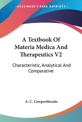 A Textbook Of Materia Medica And Therapeutics V2: Characteristic, Analytical And Comparative by Cowperthwaite, Allen Corson