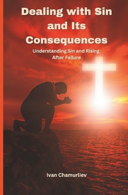 Dealing with Sin and Its Consequences: Understanding Sin and Rising After Failure by Chamurliev, Ivan