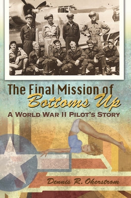 The Final Mission of Bottoms Up: A World War II Pilot's Story Volume 1 by Okerstrom, Dennis R.