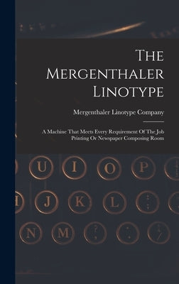 The Mergenthaler Linotype: A Machine That Meets Every Requirement Of The Job Printing Or Newspaper Composing Room by Company, Mergenthaler Linotype