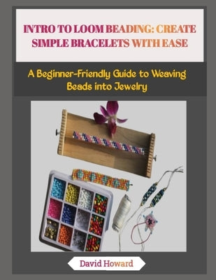 Intro to Loom Beading: CREATE SIMPLE BRACELETS WITH EASE: A Beginner-Friendly Guide to Weaving Beads into Jewelry by Howard, David