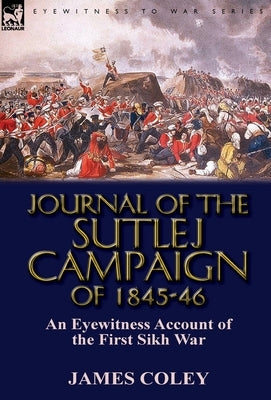 Journal of the Sutlej Campaign of 1845-6: An Eyewitness Account of the First Sikh War by Coley, James