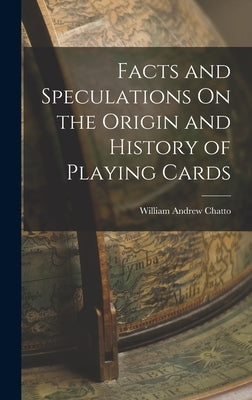 Facts and Speculations On the Origin and History of Playing Cards by Chatto, William Andrew