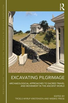 Excavating Pilgrimage: Archaeological Approaches to Sacred Travel and Movement in the Ancient World by Kristensen, Troels Myrup