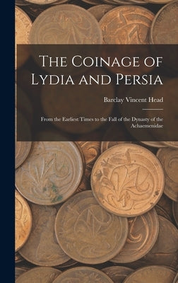 The Coinage of Lydia and Persia; From the Earliest Times to the Fall of the Dynasty of the Achaemenidae by Head, Barclay Vincent