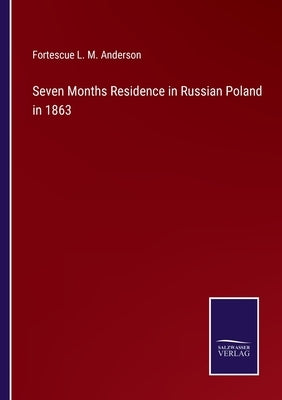 Seven Months Residence in Russian Poland in 1863 by Anderson, Fortescue L. M.