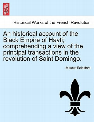 An historical account of the Black Empire of Hayti; comprehending a view of the principal transactions in the revolution of Saint Domingo. by Rainsford, Marcus
