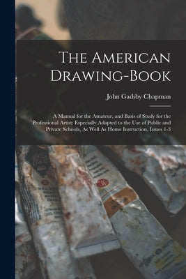 The American Drawing-Book: A Manual for the Amateur, and Basis of Study for the Professional Artist: Especially Adapted to the Use of Public and by Chapman, John Gadsby