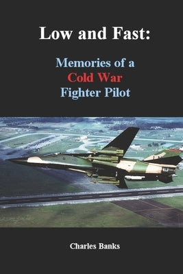 Low and Fast: Memories of a Cold War Fighter Pilot by Banks, Charles