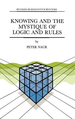Knowing and the Mystique of Logic and Rules: Including True Statements in Knowing and Action * Computer Modelling of Human Knowing Activity * Coherent by Naur, P.