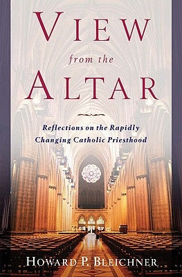 View from the Altar Reflections on the Rapidly Changing Catholic Priesthood by Bleichner, Howard