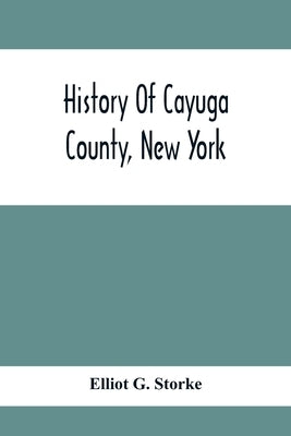 History Of Cayuga County, New York: With Illustrations And Biographical Sketches Of Some Of Its Prominent Men And Pioneers by G. Storke, Elliot
