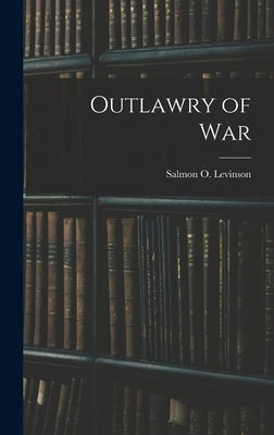 Outlawry of War by Salmon O. (Salmon Oliver), Levinson