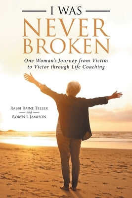 I Was Never Broken: One Woman's Journey from Victim to Victor Through Life Coaching by Teller, Rabbi Raine