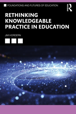 Rethinking Knowledgeable Practice in Education by Hordern, Jim