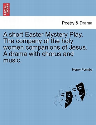 A Short Easter Mystery Play. the Company of the Holy Women Companions of Jesus. a Drama with Chorus and Music. by Formby, Henry