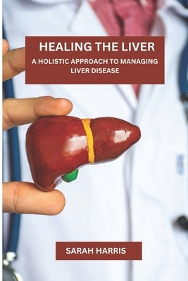 Healing the liver: A Holistic Approach To Managing Liver Disease by Harris, Sarah