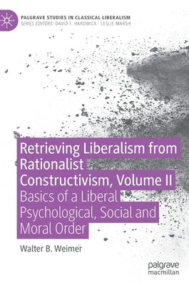 Retrieving Liberalism from Rationalist Constructivism, Volume II: Basics of a Liberal Psychological, Social and Moral Order by Weimer, Walter B.