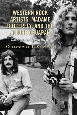 Western Rock Artists, Madame Butterfly, and the Allure of Japan: Dancing in an Eastern Dream by Keaveney, Christopher T.