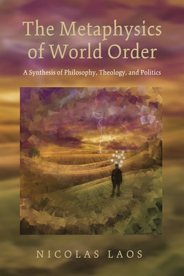 The Metaphysics of World Order: A Synthesis of Philosophy, Theology, and Politics by Laos, Nicolas