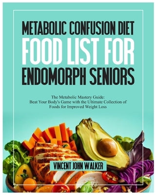 Metabolic Confusion Diet Food List for Endomorph Seniors: The Metabolic Mastery Guide: Beat Your Body's Game with the Ultimate Collection of Foods for by Walker, Vincent John