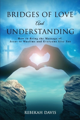 Bridges of Love and Understanding: How to Bring the Message of Jesus to Muslims and Everyone Else Too by Davis, Rebekah