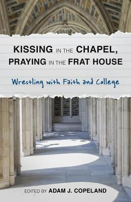 Kissing in the Chapel, Praying in the Frat House: Wrestling with Faith and College by Copeland, Adam J.