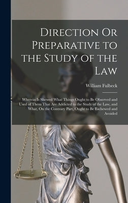 Direction Or Preparative to the Study of the Law: Wherein Is Shewed What Things Ought to Be Observed and Used of Them That Are Addicted to the Study o by Fulbeck, William