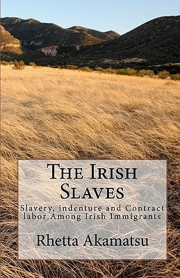The Irish Slaves: Slavery, indenture and Contract labor Among Irish Immigrants by Akamatsu, Rhetta