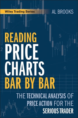 Reading Price Charts Bar by Bar: The Technical Analysis of Price Action for the Serious Trader by Brooks, Al