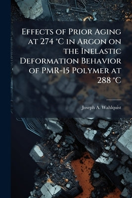 Effects of Prior Aging at 274 °C in Argon on the Inelastic Deformation Behavior of PMR-15 Polymer at 288 °C: Experiment And Modeling by Wahlquist, Joseph A.