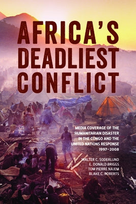 Africa's Deadliest Conflict: Media Coverage of the Humanitarian Disaster in the Congo and the United Nations Response, 1997-2008 by Soderlund, Walter C.